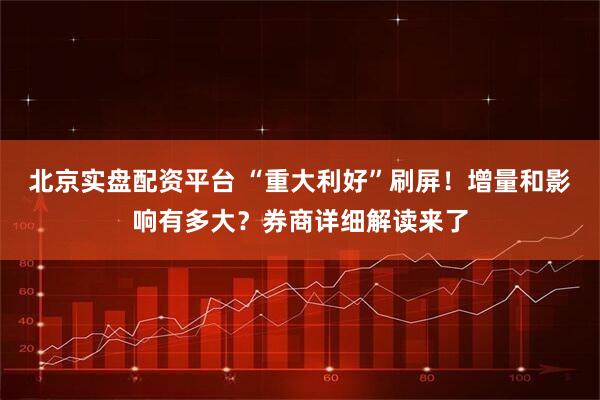 北京实盘配资平台 “重大利好”刷屏！增量和影响有多大？券商详细解读来了