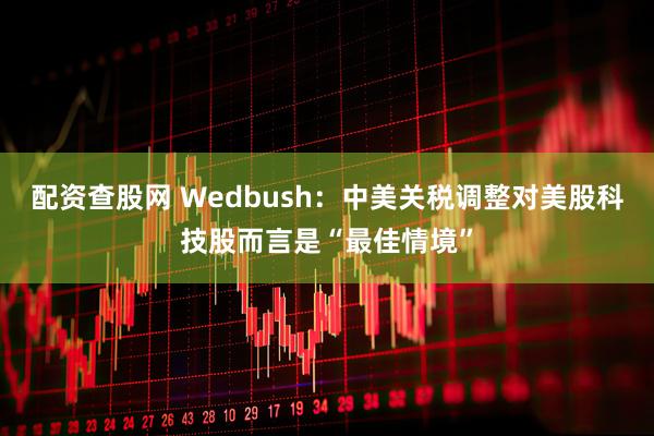 配资查股网 Wedbush：中美关税调整对美股科技股而言是“最佳情境”