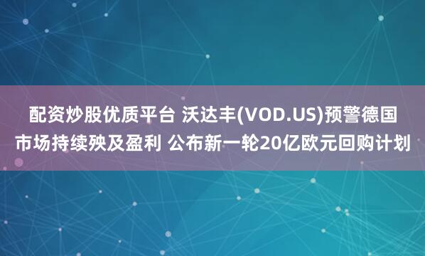 配资炒股优质平台 沃达丰(VOD.US)预警德国市场持续殃及盈利 公布新一轮20亿欧元回购计划