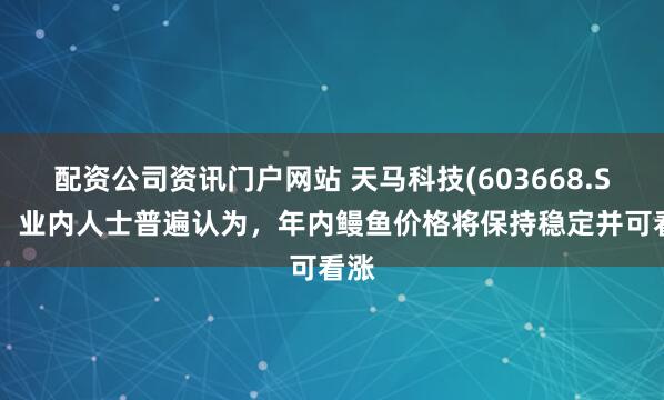 配资公司资讯门户网站 天马科技(603668.SH)：业内人士普遍认为，年内鳗鱼价格将保持稳定并可看涨