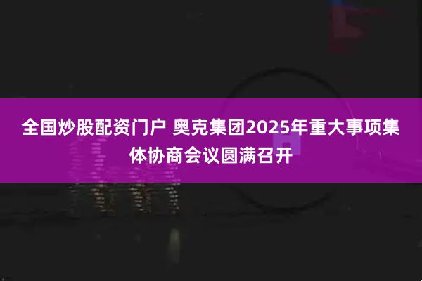 全国炒股配资门户 奥克集团2025年重大事项集体协商会议圆满召开