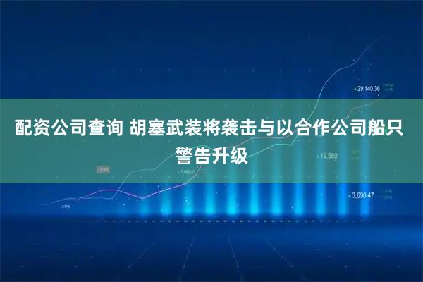 配资公司查询 胡塞武装将袭击与以合作公司船只 警告升级