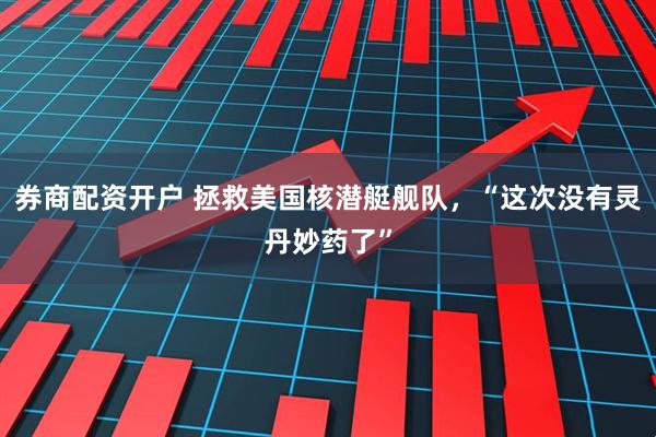 券商配资开户 拯救美国核潜艇舰队，“这次没有灵丹妙药了”