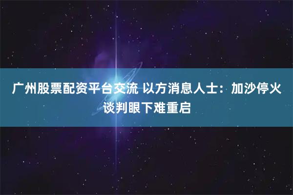 广州股票配资平台交流 以方消息人士：加沙停火谈判眼下难重启