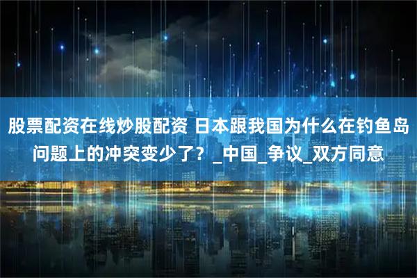 股票配资在线炒股配资 日本跟我国为什么在钓鱼岛问题上的冲突变少了？_中国_争议_双方同意