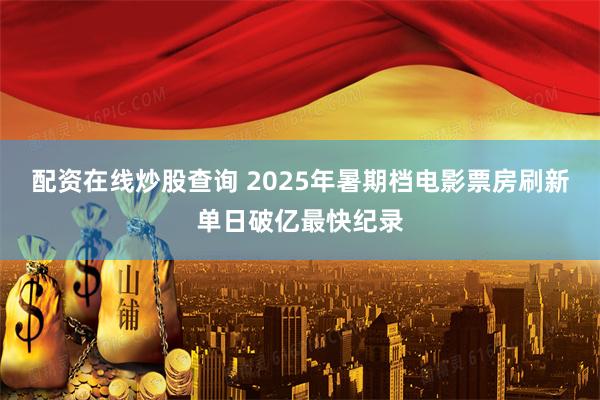 配资在线炒股查询 2025年暑期档电影票房刷新单日破亿最快纪录