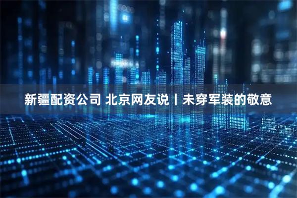 新疆配资公司 北京网友说丨未穿军装的敬意