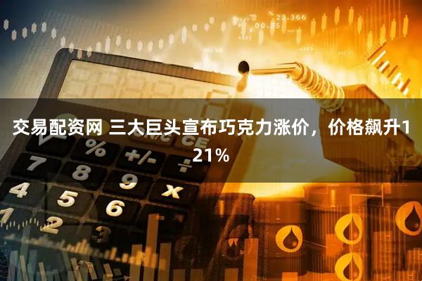 交易配资网 三大巨头宣布巧克力涨价，价格飙升121%