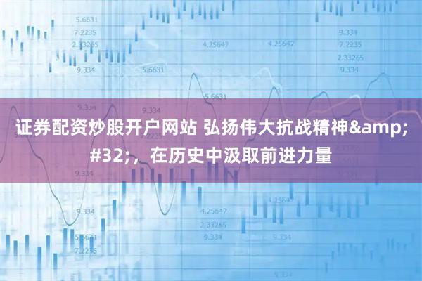 证券配资炒股开户网站 弘扬伟大抗战精神 ，在历史中汲取前进力量