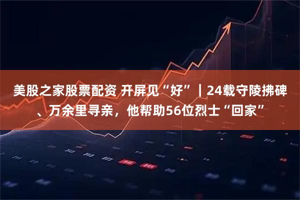 美股之家股票配资 开屏见“好”｜24载守陵拂碑、万余里寻亲，他帮助56位烈士“回家”