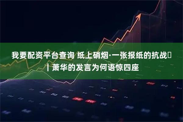 我要配资平台查询 纸上硝烟·一张报纸的抗战⑯｜萧华的发言为何语惊四座