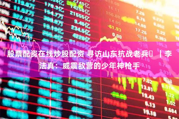 股票配资在线炒股配资 寻访山东抗战老兵⑬｜李法真：威震敌营的少年神枪手