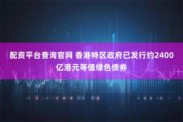 配资平台查询官网 香港特区政府已发行约2400亿港元等值绿色债券