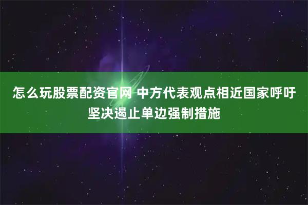 怎么玩股票配资官网 中方代表观点相近国家呼吁坚决遏止单边强制措施