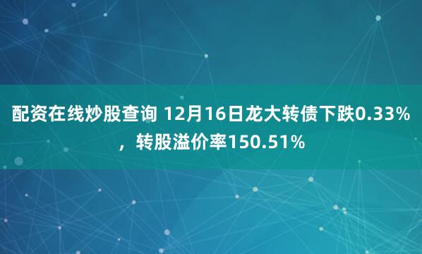 配资在线炒股查询 12月16日龙大转债下跌0.33%，转股溢价率150.51%