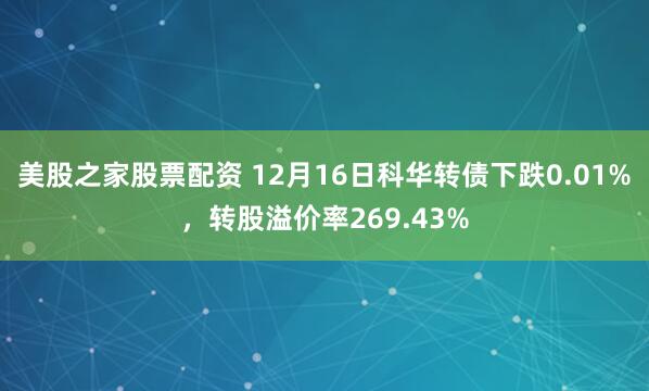 美股之家股票配资 12月16日科华转债下跌0.01%，转股溢价率269.43%