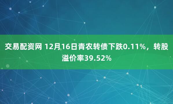 交易配资网 12月16日青农转债下跌0.11%，转股溢价率39.52%