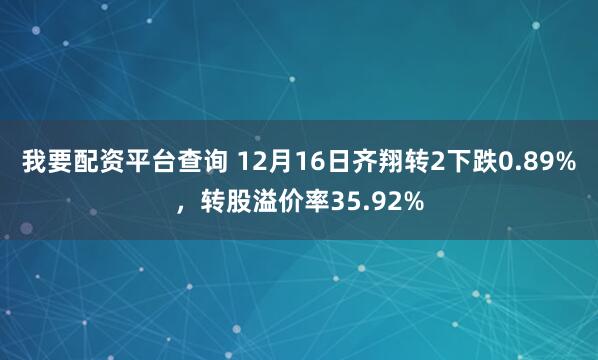 我要配资平台查询 12月16日齐翔转2下跌0.89%，转股溢价率35.92%