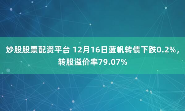 炒股股票配资平台 12月16日蓝帆转债下跌0.2%，转股溢价率79.07%