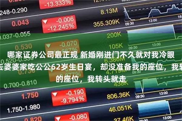 哪家证券公司最正规 新婚刚进门不久就对我冷眼相待，去婆婆家吃公公62岁生日宴，却没准备我的座位，我转头就走