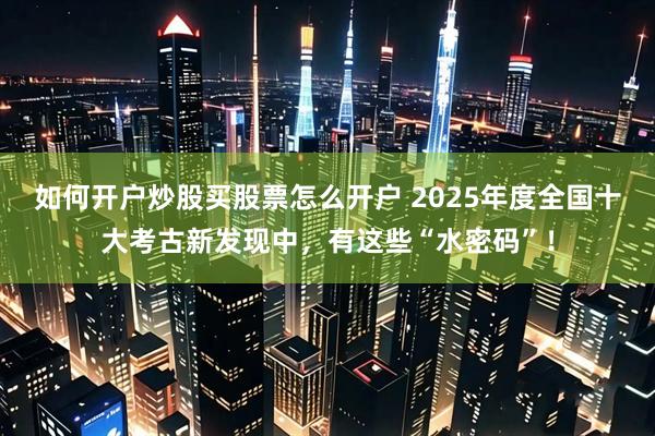 如何开户炒股买股票怎么开户 2025年度全国十大考古新发现中，有这些“水密码”！