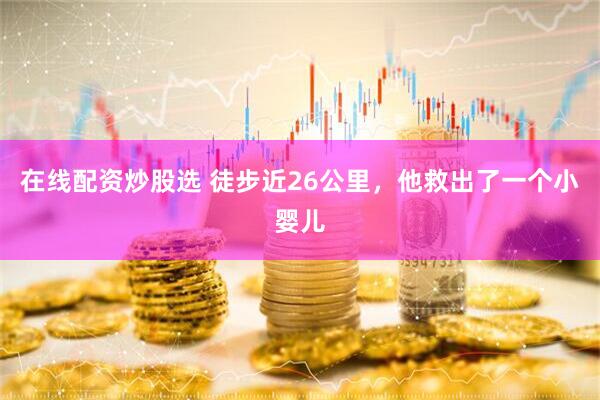 在线配资炒股选 徒步近26公里，他救出了一个小婴儿