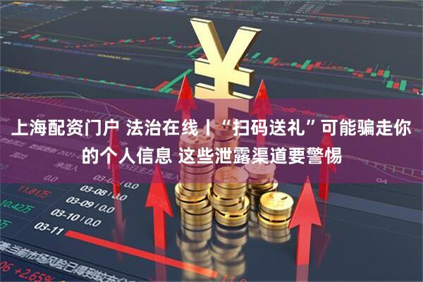 上海配资门户 法治在线丨“扫码送礼”可能骗走你的个人信息 这些泄露渠道要警惕
