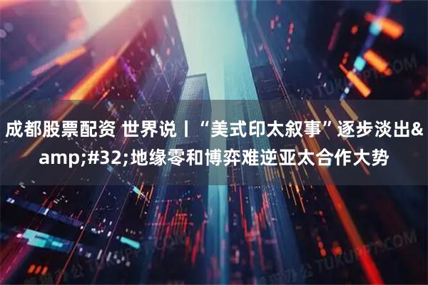 成都股票配资 世界说丨“美式印太叙事”逐步淡出 地缘零和博弈难逆亚太合作大势