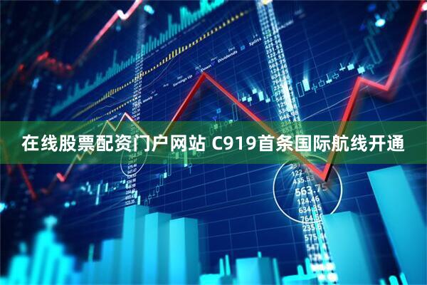 在线股票配资门户网站 C919首条国际航线开通