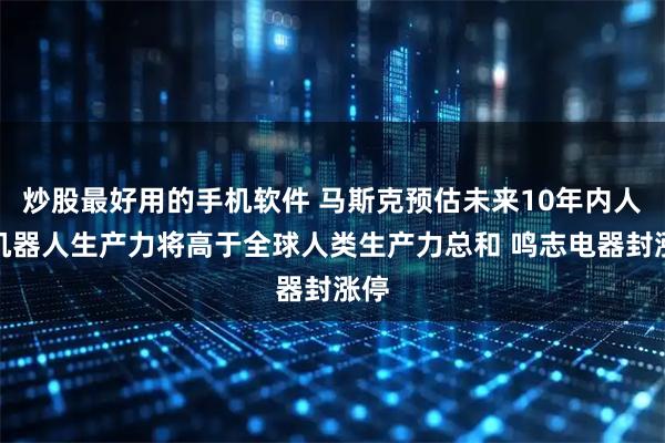 炒股最好用的手机软件 马斯克预估未来10年内人形机器人生产力将高于全球人类生产力总和 鸣志电器封涨停