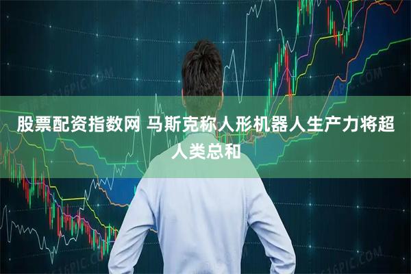 股票配资指数网 马斯克称人形机器人生产力将超人类总和